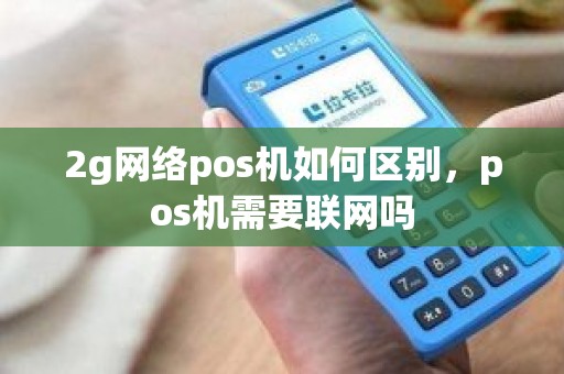 2g网络pos机如何区别，pos机需要联网吗