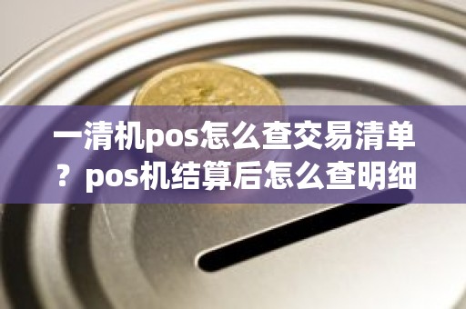 一清机pos怎么查交易清单？pos机结算后怎么查明细