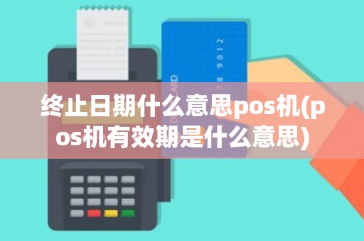 终止日期什么意思pos机(pos机有效期是什么意思)