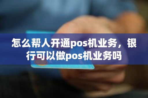 怎么帮人开通pos机业务，银行可以做pos机业务吗