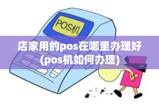 店家用的pos在哪里办理好(pos机如何办理)