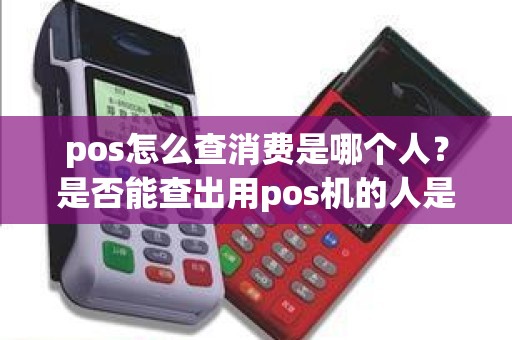 pos怎么查消费是哪个人？是否能查出用pos机的人是谁