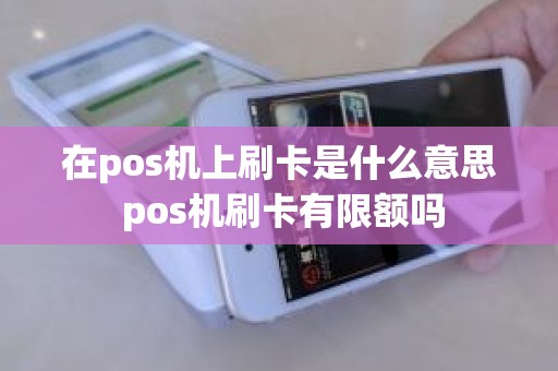 在pos机上刷卡是什么意思 pos机刷卡有限额吗