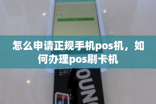 怎么申请正规手机pos机，如何办理pos刷卡机