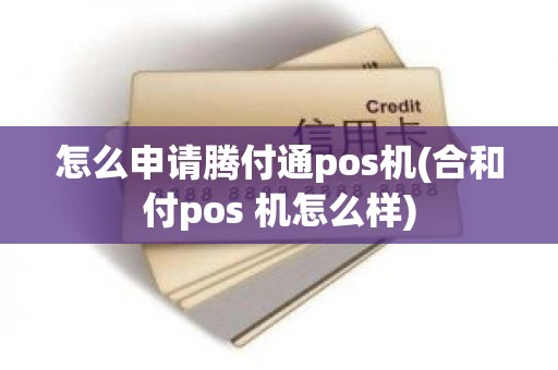 怎么申请腾付通pos机(合和付pos 机怎么样) 怎么申请腾付通pos机(合和付pos 机怎么样)