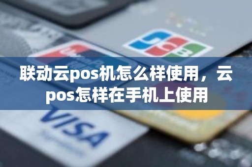 联动云pos机怎么样使用,云pos怎样在手机上使用 联动云pos机怎么样使用,云pos怎样在手机上使用