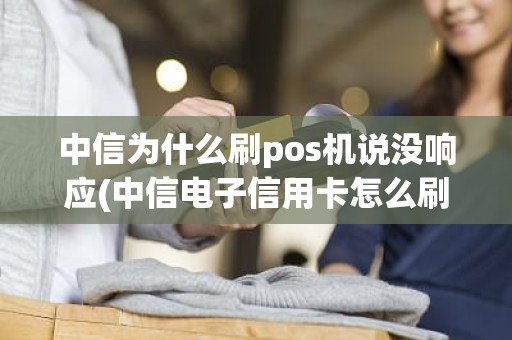 中信为什么刷pos机说没响应(中信电子信用卡怎么刷pos) 中信为什么刷pos机说没响应(中信电子信用卡怎么刷pos)