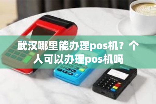 武汉哪里能办理pos机？个人可以办理pos机吗