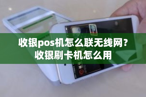 收银pos机怎么联无线网？收银刷卡机怎么用