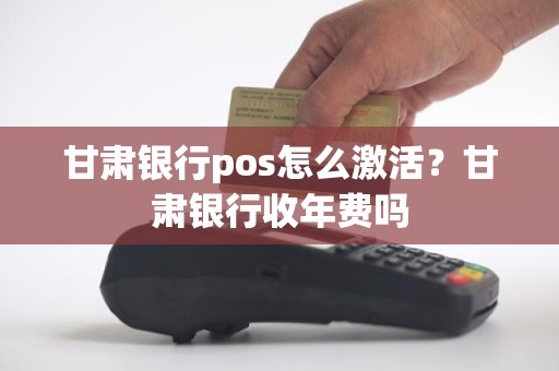 甘肃银行pos怎么激活？甘肃银行收年费吗