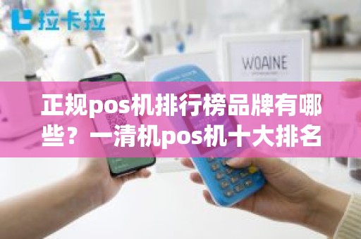 正规pos机排行榜品牌有哪些？一清机pos机十大排名