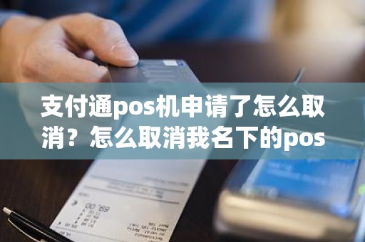 支付通pos机申请了怎么取消？怎么取消我名下的pos机