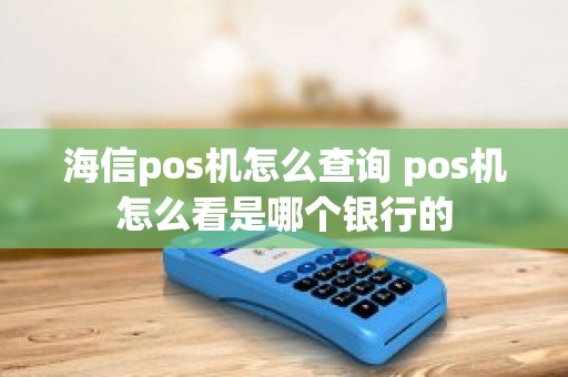 海信pos机怎么查询 pos机怎么看是哪个银行的