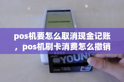 pos机要怎么取消现金记账，pos机刷卡消费怎么撤销