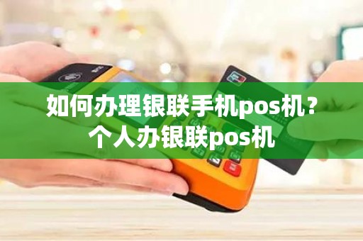 如何办理银联手机pos机？个人办银联pos机