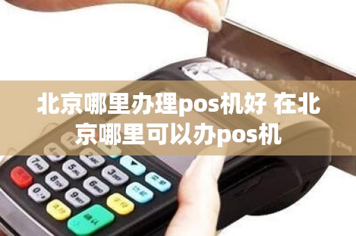 北京哪里办理pos机好 在北京哪里可以办pos机