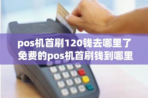 pos机首刷120钱去哪里了 免费的pos机首刷钱到哪里了