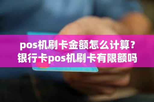 pos机刷卡金额怎么计算？银行卡pos机刷卡有限额吗