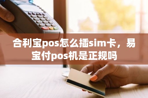 合利宝pos怎么插sim卡，易宝付pos机是正规吗