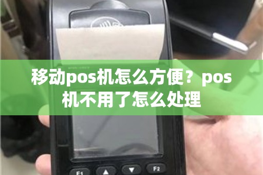 移动pos机怎么方便？pos机不用了怎么处理