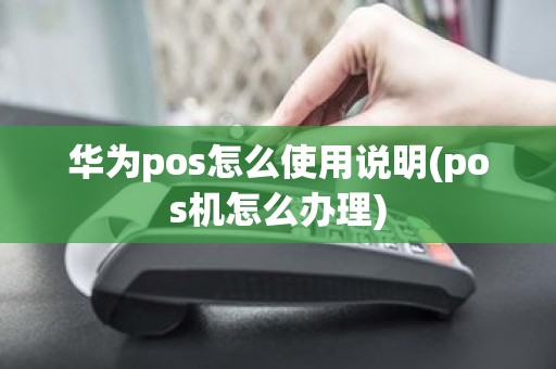 华为pos怎么使用说明(pos机怎么办理)