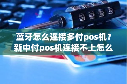 蓝牙怎么连接多付pos机？新中付pos机连接不上怎么办