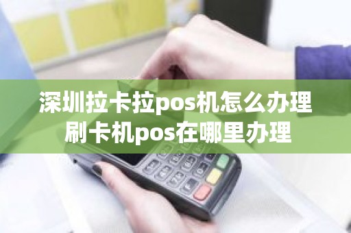 深圳拉卡拉pos机怎么办理 刷卡机pos在哪里办理