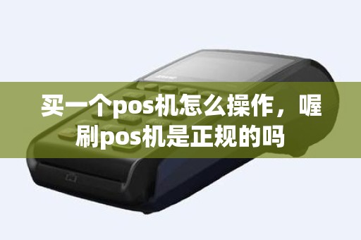 买一个pos机怎么操作，喔刷pos机是正规的吗