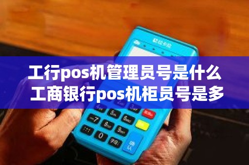 工行pos机管理员号是什么 工商银行pos机柜员号是多少