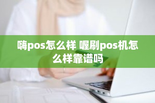 嗨pos怎么样 喔刷pos机怎么样靠谱吗