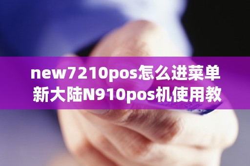 new7210pos怎么进菜单 新大陆N910pos机使用教程