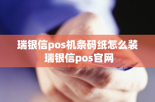 瑞银信pos机条码纸怎么装 瑞银信pos官网