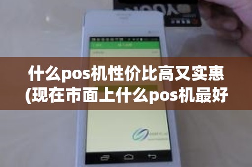 什么pos机性价比高又实惠(现在市面上什么pos机最好)