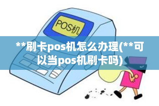 **刷卡pos机怎么办理(**可以当pos机刷卡吗)