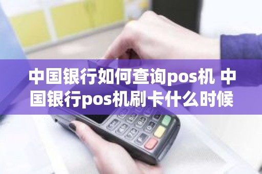 中国银行如何查询pos机 中国银行pos机刷卡什么时候到账