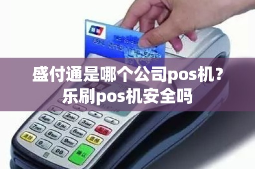 盛付通是哪个公司pos机？乐刷pos机安全吗