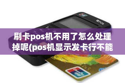 刷卡pos机不用了怎么处理掉呢(pos机显示发卡行不能处理)