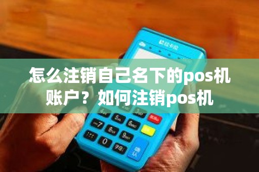 怎么注销自己名下的pos机账户？如何注销pos机