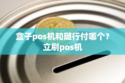 盒子pos机和随行付哪个？立刷pos机