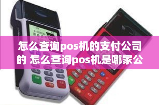 怎么查询pos机的支付公司的 怎么查询pos机是哪家公司的