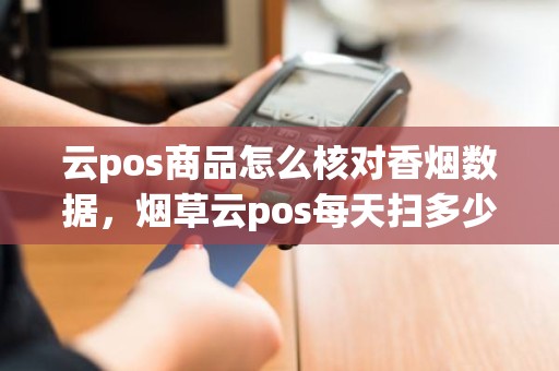 云pos商品怎么核对香烟数据，烟草云pos每天扫多少笔