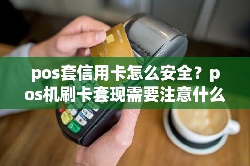 pos套信用卡怎么安全？pos机刷卡套现需要注意什么