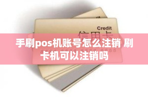 手刷pos机账号怎么注销 刷卡机可以注销吗