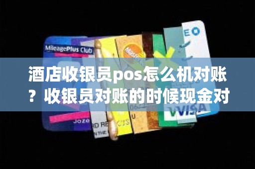 酒店收银员pos怎么机对账？收银员对账的时候现金对不上