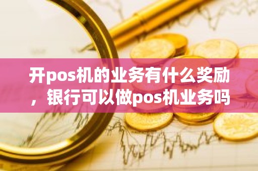 开pos机的业务有什么奖励，银行可以做pos机业务吗