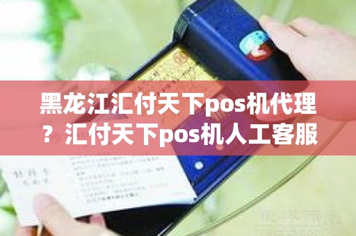 黑龙江汇付天下pos机代理？汇付天下pos机人工客服电话