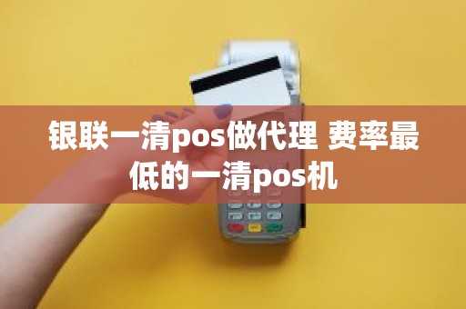 银联一清pos做代理 费率最低的一清pos机
