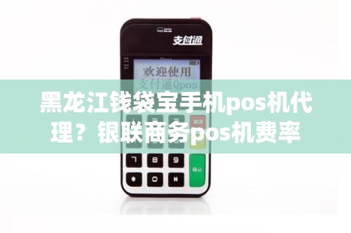 黑龙江钱袋宝手机pos机代理？银联商务pos机费率