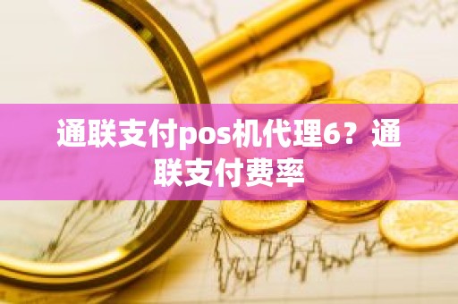 通联支付pos机代理6？通联支付费率