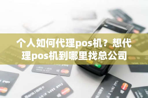 个人如何代理pos机？想代理pos机到哪里找总公司